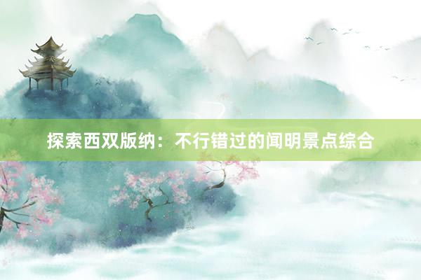 探索西双版纳：不行错过的闻明景点综合