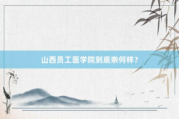 山西员工医学院到底奈何样？