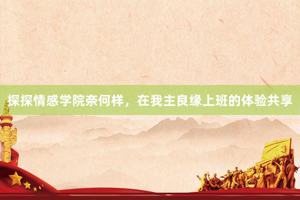 探探情感学院奈何样，在我主良缘上班的体验共享